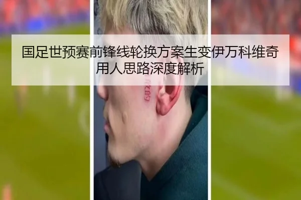 国足世预赛前锋线轮换方案生变伊万科维奇用人思路深度解析